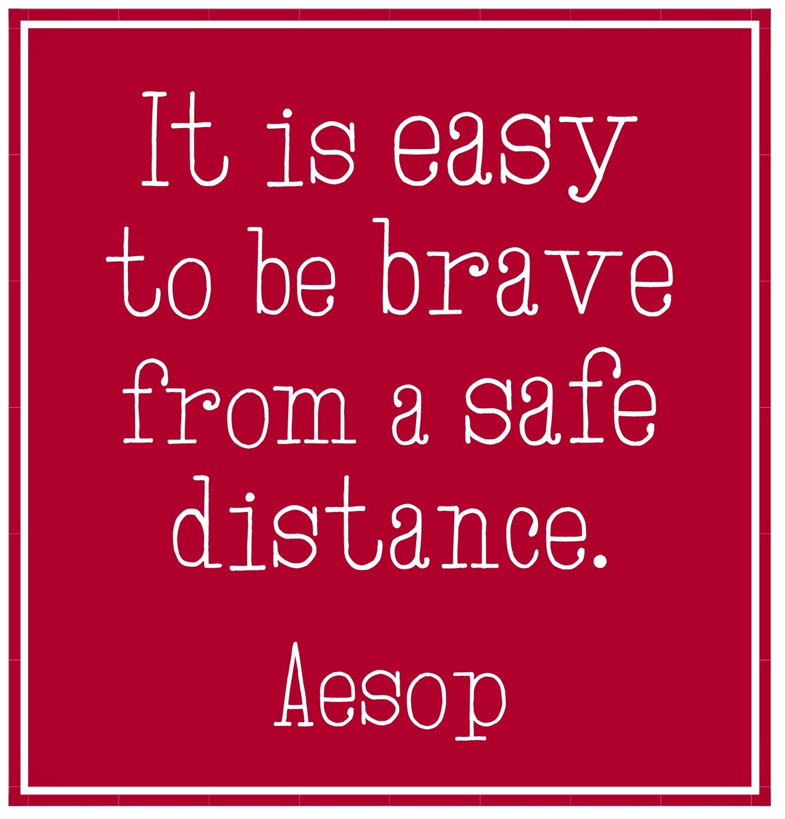 It is easy to be brave from a safe distance